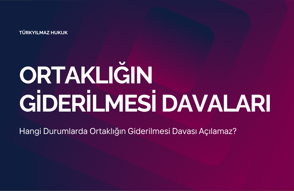 Hangi Durumlarda Ortaklığın Giderilmesi Davası Açılamaz?