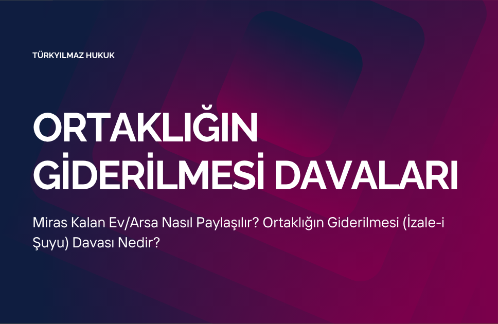 Miras Kalan Ev/Arsa Nasıl Paylaşılır? Ortaklığın Giderilmesi (İzale-i Şuyu) Davası Nedir?