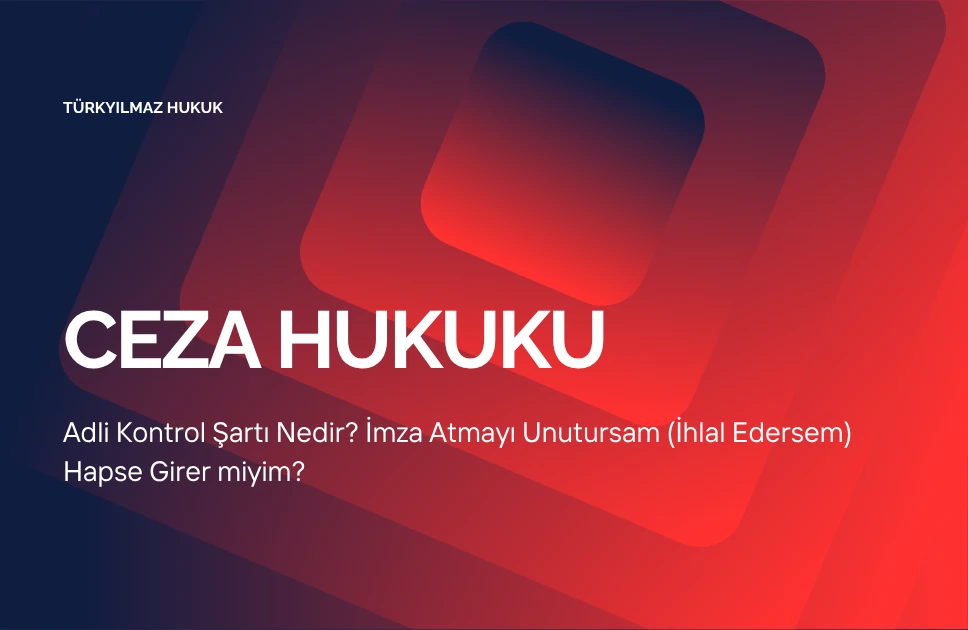 Adli Kontrol Şartı Nedir? İmza Atmayı Unutursam (İhlal Edersem) Hapse Girer miyim?