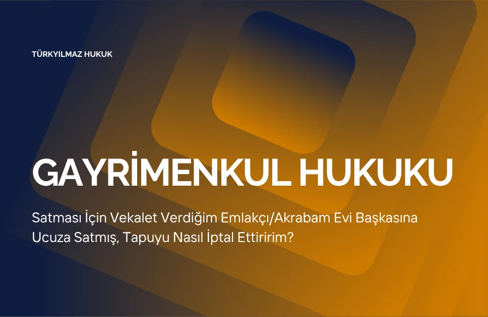 Vekalet Verdiğim Kişi Evimi Ucuza Satmışsa Tapuyu Nasıl İptal Ettiririm?
