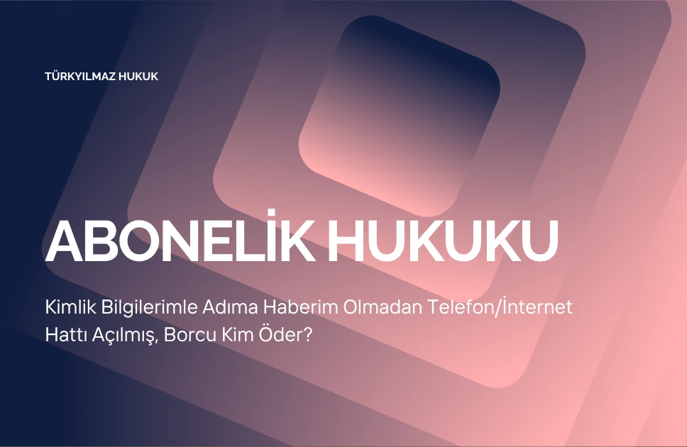 Kimlik Bilgilerimle Adıma Haberim Olmadan Telefon/İnternet Hattı Açılmış, Borcu Kim Öder?