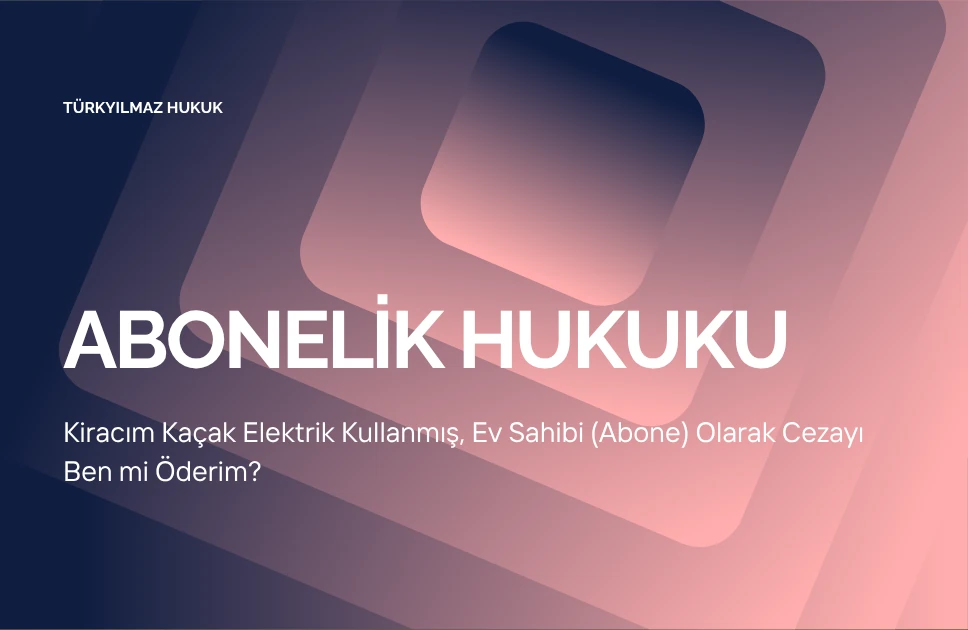 Kiracım Kaçak Elektrik Kullanmış, Ev Sahibi (Abone) Olarak Cezayı Ben mi Öderim?