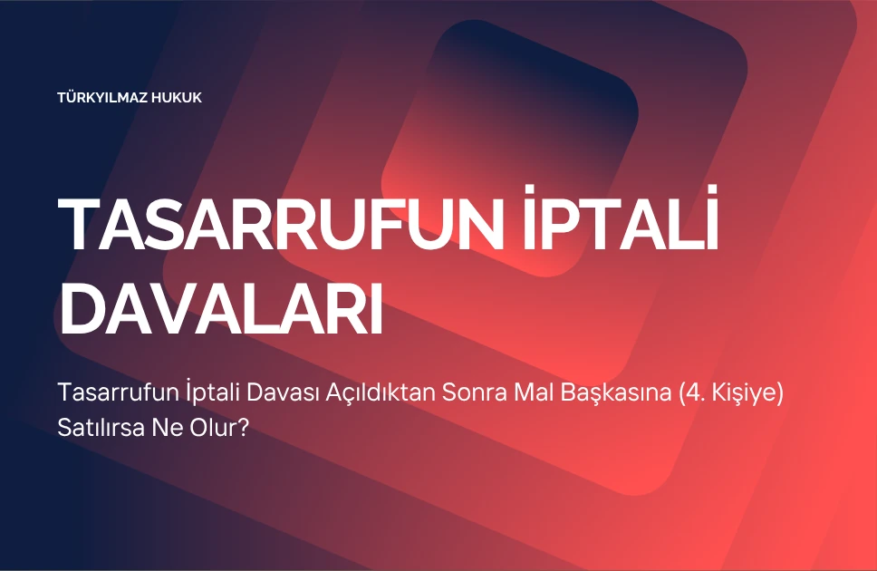 Tasarrufun İptali Davası Açıldıktan Sonra Mal Başkasına (4. Kişiye) Satılırsa Ne Olur?