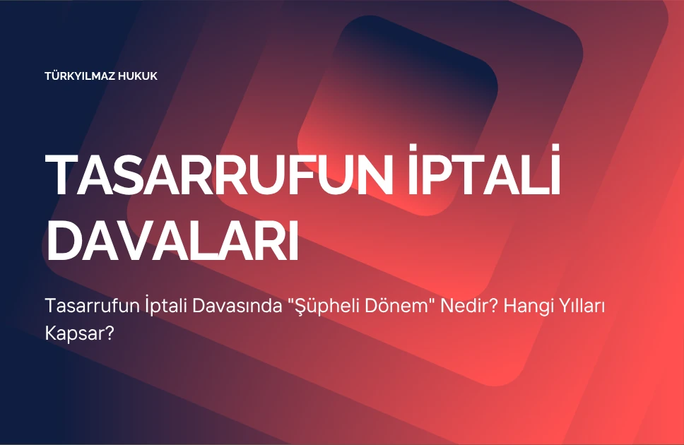 Tasarrufun İptali Davasında “Şüpheli Dönem” Nedir? Hangi Yılları Kapsar?