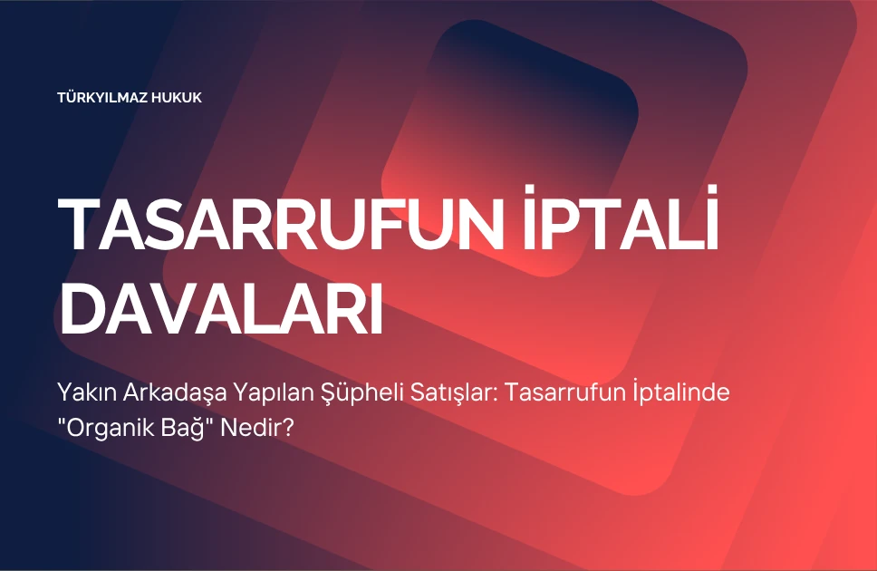 Yakın Arkadaşa Yapılan Şüpheli Satışlar: Tasarrufun İptalinde “Organik Bağ” Nedir?